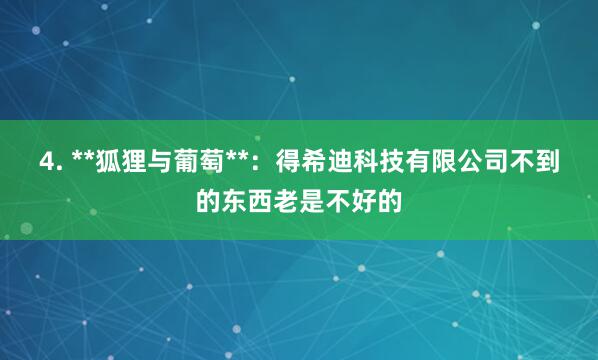 4. **狐狸与葡萄**:得希迪科技有限公司不到的东西老是不好的