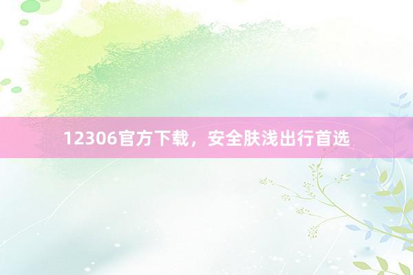 12306官方下载，安全肤浅出行首选
