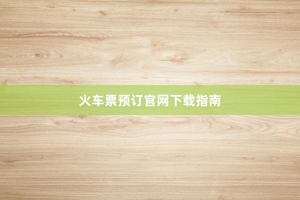 火车票预订官网下载指南
