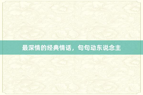 最深情的经典情话，句句动东说念主